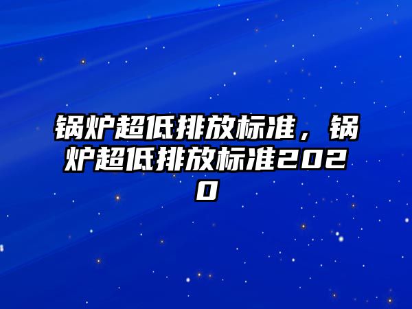 鍋爐超低排放標(biāo)準(zhǔn)，鍋爐超低排放標(biāo)準(zhǔn)2020