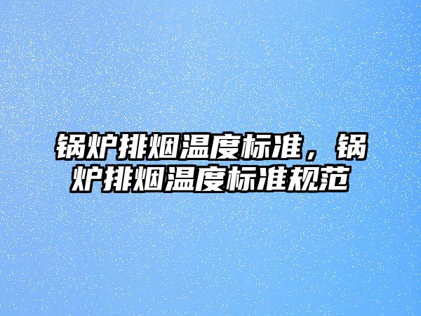 鍋爐排煙溫度標(biāo)準(zhǔn)，鍋爐排煙溫度標(biāo)準(zhǔn)規(guī)范