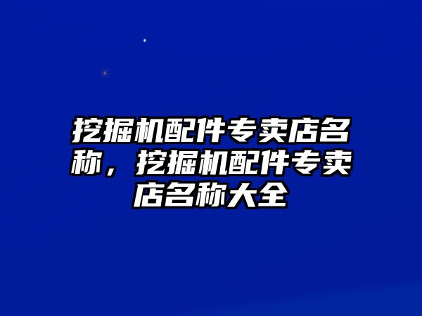 挖掘機配件專賣店名稱，挖掘機配件專賣店名稱大全