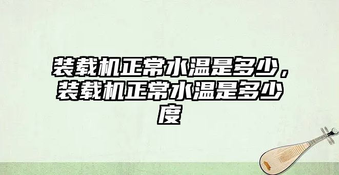 裝載機正常水溫是多少，裝載機正常水溫是多少度