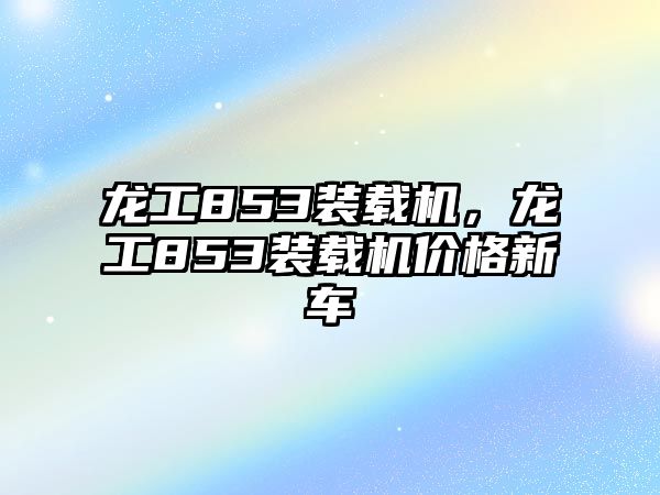 龍工853裝載機，龍工853裝載機價格新車