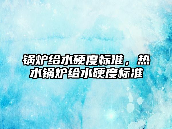 鍋爐給水硬度標準，熱水鍋爐給水硬度標準