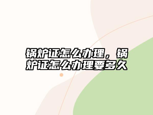 鍋爐證怎么辦理，鍋爐證怎么辦理要多久