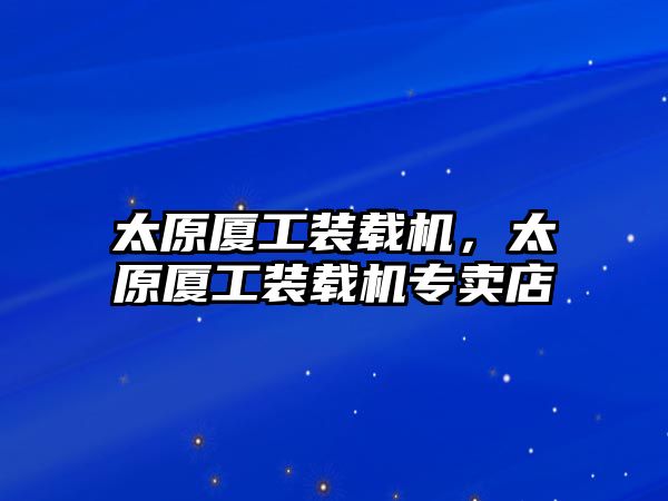 太原廈工裝載機，太原廈工裝載機專賣店