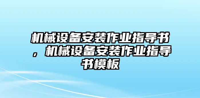 機(jī)械設(shè)備安裝作業(yè)指導(dǎo)書，機(jī)械設(shè)備安裝作業(yè)指導(dǎo)書模板