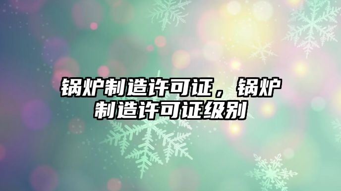 鍋爐制造許可證，鍋爐制造許可證級別