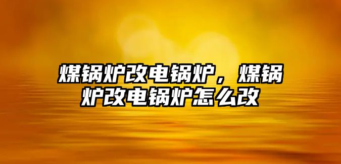 煤鍋爐改電鍋爐，煤鍋爐改電鍋爐怎么改