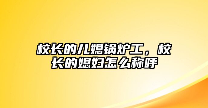 校長(zhǎng)的兒媳鍋爐工，校長(zhǎng)的媳婦怎么稱呼