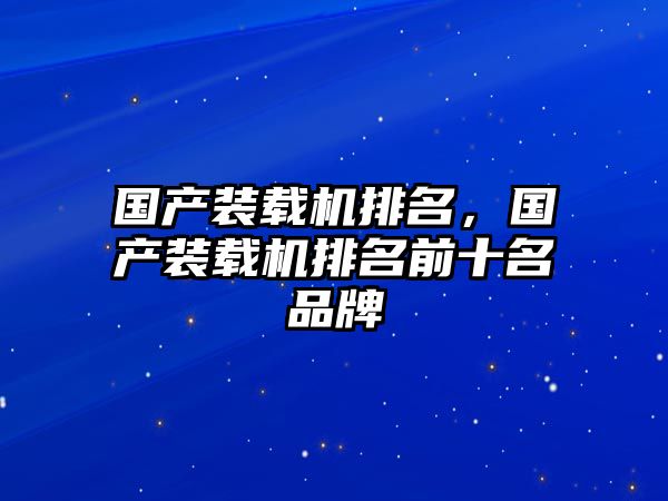 國(guó)產(chǎn)裝載機(jī)排名，國(guó)產(chǎn)裝載機(jī)排名前十名品牌