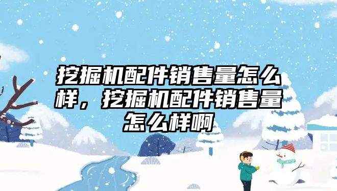 挖掘機配件銷售量怎么樣，挖掘機配件銷售量怎么樣啊