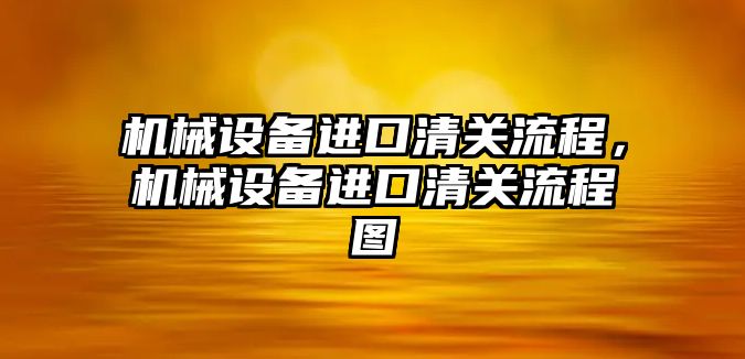 機械設(shè)備進口清關(guān)流程，機械設(shè)備進口清關(guān)流程圖