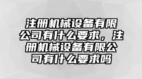 注冊(cè)機(jī)械設(shè)備有限公司有什么要求，注冊(cè)機(jī)械設(shè)備有限公司有什么要求嗎