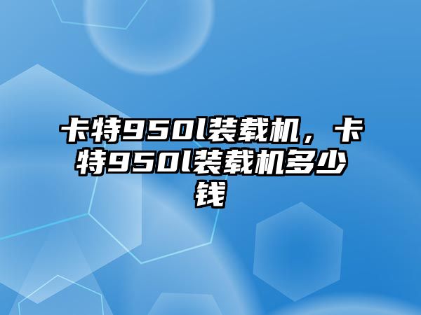 卡特950l裝載機(jī)，卡特950l裝載機(jī)多少錢