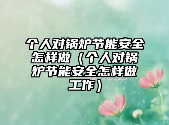 個(gè)人對鍋爐節(jié)能安全怎樣做（個(gè)人對鍋爐節(jié)能安全怎樣做工作）