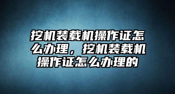 挖機裝載機操作證怎么辦理，挖機裝載機操作證怎么辦理的