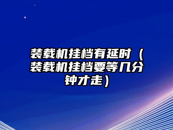 裝載機(jī)掛檔有延時(shí)（裝載機(jī)掛檔要等幾分鐘才走）