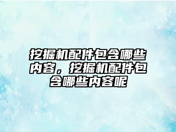 挖掘機配件包含哪些內容，挖掘機配件包含哪些內容呢