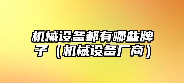 機(jī)械設(shè)備都有哪些牌子（機(jī)械設(shè)備廠(chǎng)商）