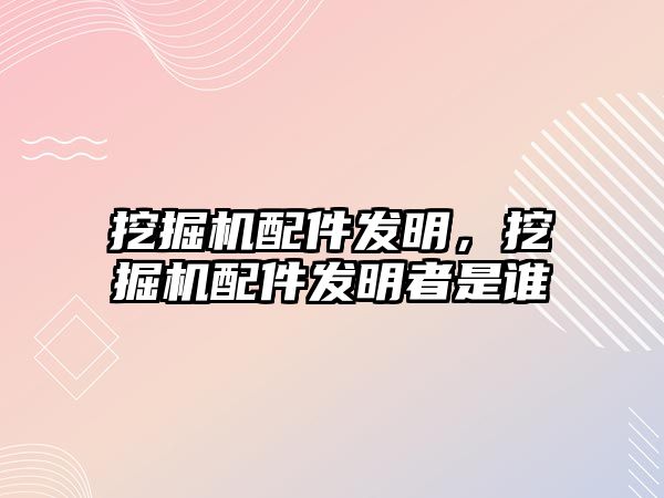 挖掘機配件發(fā)明，挖掘機配件發(fā)明者是誰