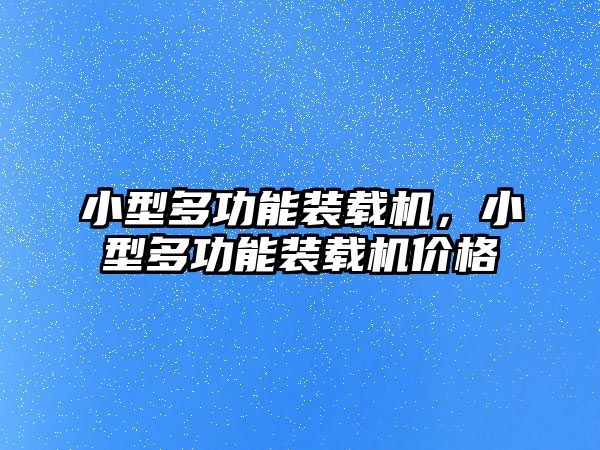 小型多功能裝載機，小型多功能裝載機價格