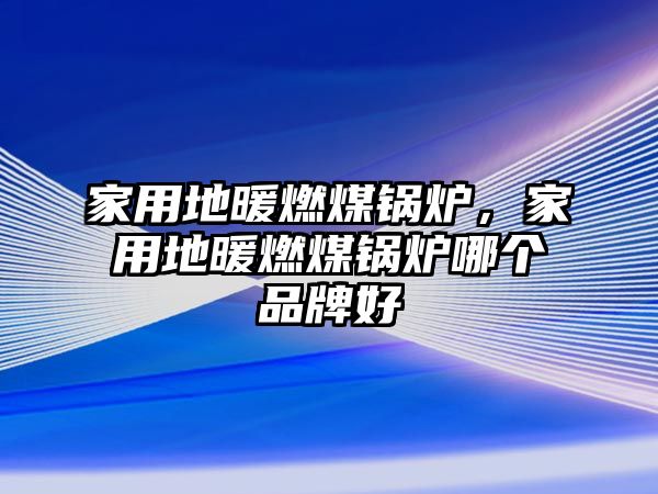 家用地暖燃煤鍋爐，家用地暖燃煤鍋爐哪個品牌好