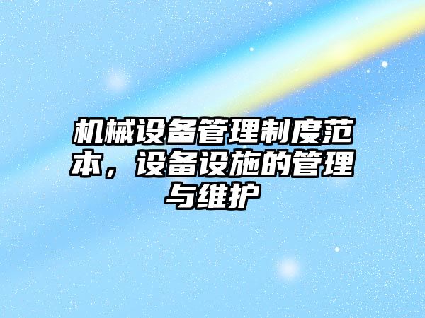 機(jī)械設(shè)備管理制度范本，設(shè)備設(shè)施的管理與維護(hù)