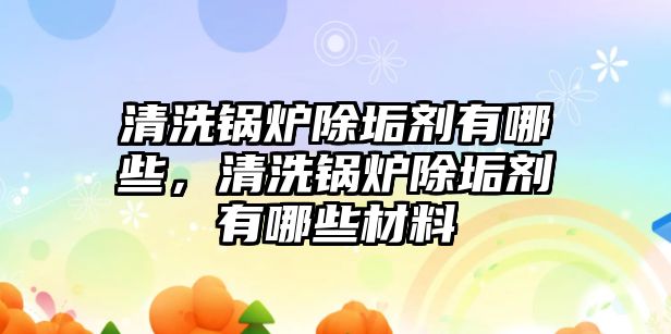 清洗鍋爐除垢劑有哪些，清洗鍋爐除垢劑有哪些材料