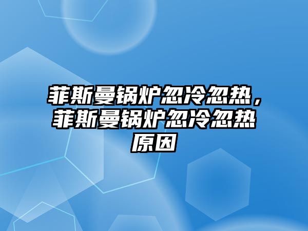 菲斯曼鍋爐忽冷忽熱，菲斯曼鍋爐忽冷忽熱原因