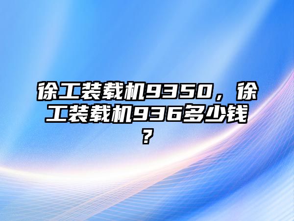 徐工裝載機(jī)9350，徐工裝載機(jī)936多少錢?