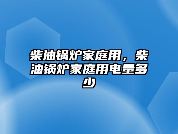 柴油鍋爐家庭用，柴油鍋爐家庭用電量多少