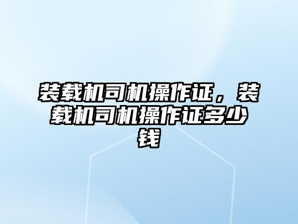 裝載機司機操作證，裝載機司機操作證多少錢