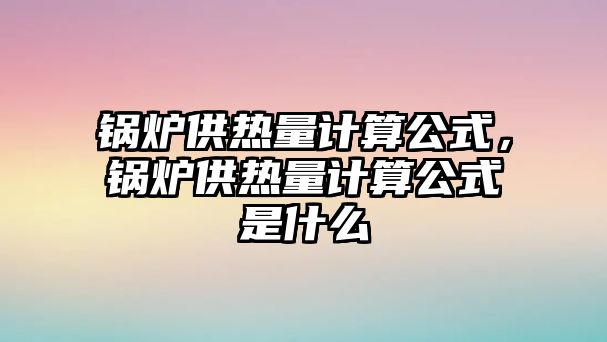 鍋爐供熱量計(jì)算公式，鍋爐供熱量計(jì)算公式是什么