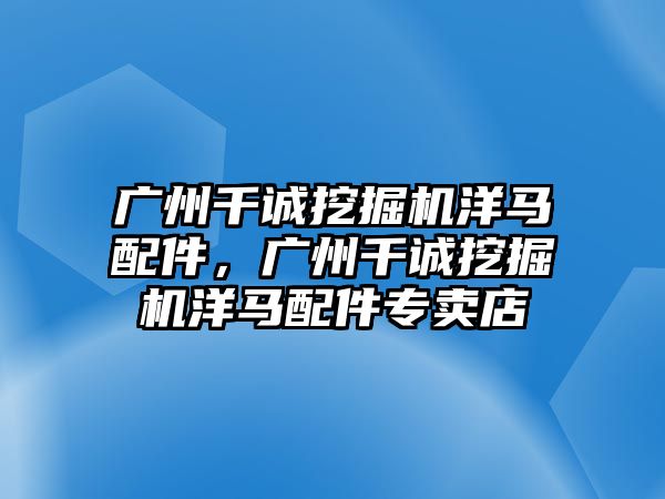 廣州千誠挖掘機洋馬配件，廣州千誠挖掘機洋馬配件專賣店