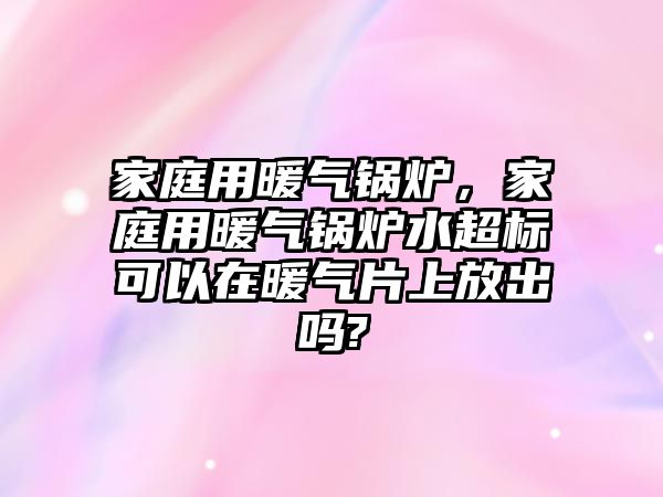 家庭用暖氣鍋爐，家庭用暖氣鍋爐水超標(biāo)可以在暖氣片上放出嗎?