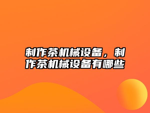 制作茶機械設備，制作茶機械設備有哪些