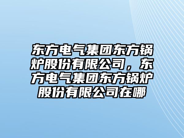 東方電氣集團(tuán)東方鍋爐股份有限公司，東方電氣集團(tuán)東方鍋爐股份有限公司在哪