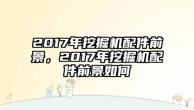 2017年挖掘機配件前景，2017年挖掘機配件前景如何