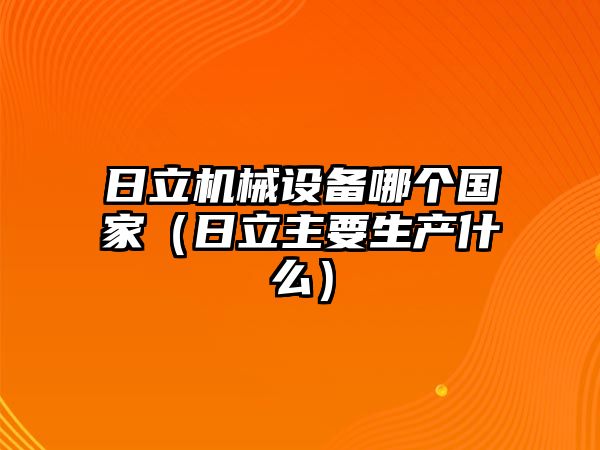 日立機械設備哪個國家（日立主要生產(chǎn)什么）