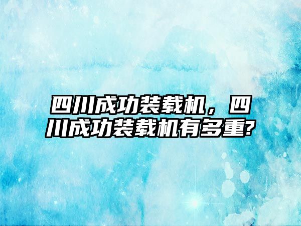 四川成功裝載機，四川成功裝載機有多重?