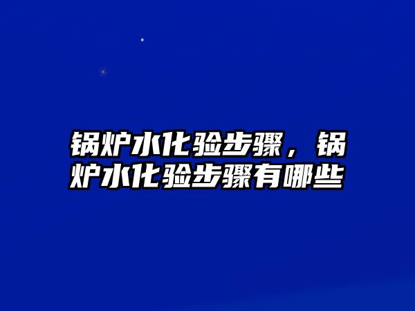 鍋爐水化驗(yàn)步驟，鍋爐水化驗(yàn)步驟有哪些