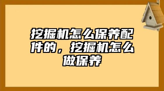 挖掘機(jī)怎么保養(yǎng)配件的，挖掘機(jī)怎么做保養(yǎng)