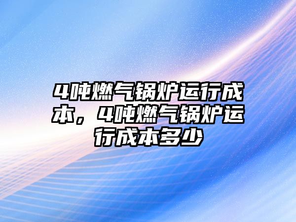 4噸燃?xì)忮仩t運(yùn)行成本，4噸燃?xì)忮仩t運(yùn)行成本多少