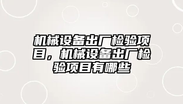 機械設(shè)備出廠檢驗項目，機械設(shè)備出廠檢驗項目有哪些