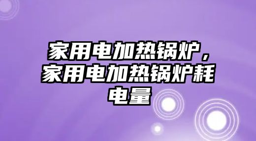 家用電加熱鍋爐，家用電加熱鍋爐耗電量