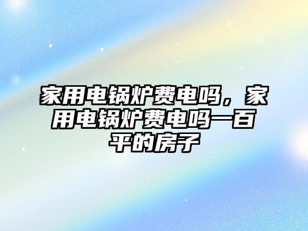 家用電鍋爐費電嗎，家用電鍋爐費電嗎一百平的房子