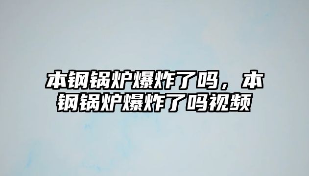 本鋼鍋爐爆炸了嗎，本鋼鍋爐爆炸了嗎視頻