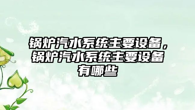 鍋爐汽水系統(tǒng)主要設(shè)備，鍋爐汽水系統(tǒng)主要設(shè)備有哪些