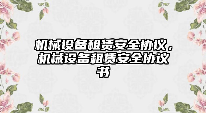 機械設(shè)備租賃安全協(xié)議，機械設(shè)備租賃安全協(xié)議書