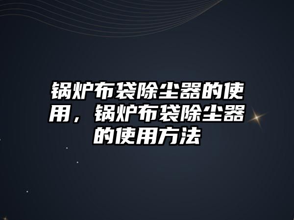 鍋爐布袋除塵器的使用，鍋爐布袋除塵器的使用方法