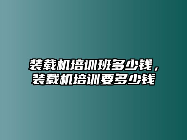 裝載機(jī)培訓(xùn)班多少錢，裝載機(jī)培訓(xùn)要多少錢